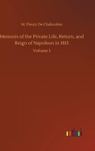 Cover image for Memoirs of the Private Life, Return, and Reign of Napoleon in 1815: Volume 1