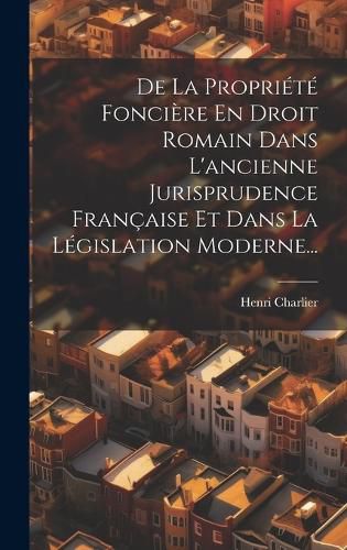 Cover image for De La Propriete Fonciere En Droit Romain Dans L'ancienne Jurisprudence Francaise Et Dans La Legislation Moderne...