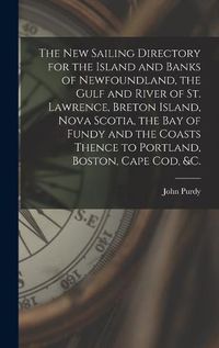 Cover image for The New Sailing Directory for the Island and Banks of Newfoundland, the Gulf and River of St. Lawrence, Breton Island, Nova Scotia, the Bay of Fundy and the Coasts Thence to Portland, Boston, Cape Cod, &c. [microform]