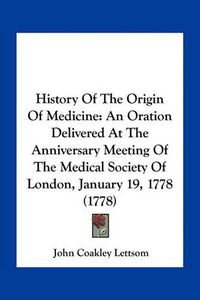 Cover image for History of the Origin of Medicine: An Oration Delivered at the Anniversary Meeting of the Medical Society of London, January 19, 1778 (1778)