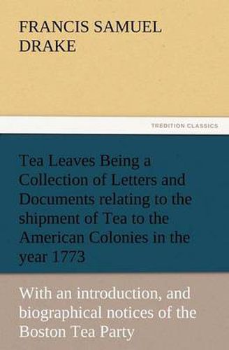 Cover image for Tea Leaves Being a Collection of Letters and Documents Relating to the Shipment of Tea to the American Colonies in the Year 1773, by the East India Te