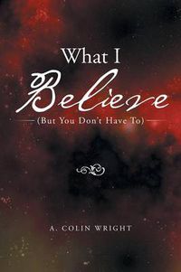 Cover image for What I Believe: (But You Don't Have To)