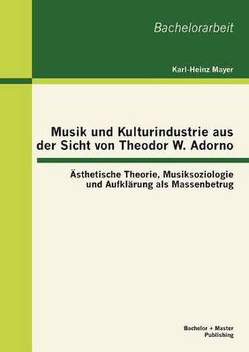 Musik und Kulturindustrie aus der Sicht von Theodor W. Adorno: AEsthetische Theorie, Musiksoziologie und Aufklarung als Massenbetrug
