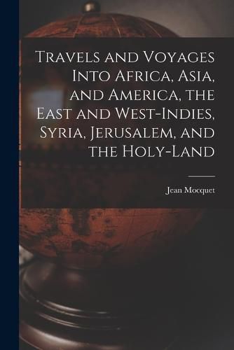 Travels and Voyages Into Africa, Asia, and America, the East and West-Indies, Syria, Jerusalem, and the Holy-land