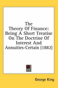 Cover image for The Theory of Finance: Being a Short Treatise on the Doctrine of Interest and Annuities-Certain (1882)