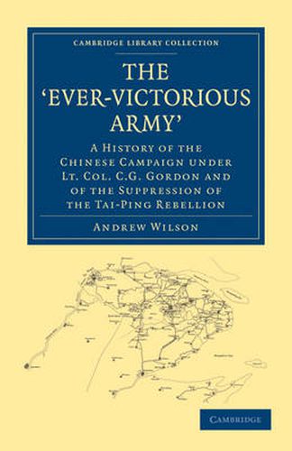 The 'Ever-Victorious Army': A History of the Chinese Campaign under Lt. Col. C. G. Gordon and of the Suppression of the Tai-Ping Rebellion