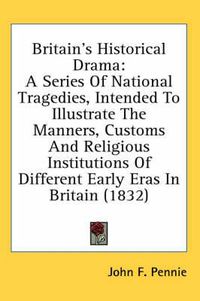 Cover image for Britain's Historical Drama: A Series of National Tragedies, Intended to Illustrate the Manners, Customs and Religious Institutions of Different Early Eras in Britain (1832)