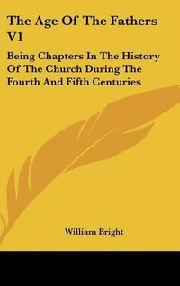 Cover image for The Age of the Fathers V1: Being Chapters in the History of the Church During the Fourth and Fifth Centuries