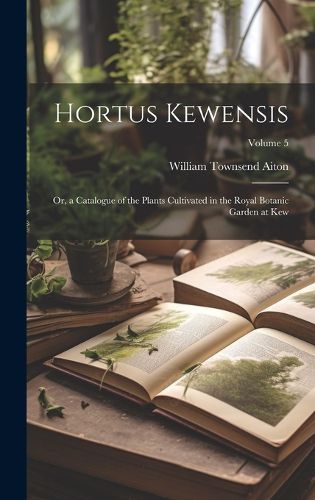 Cover image for Hortus Kewensis; Or, a Catalogue of the Plants Cultivated in the Royal Botanic Garden at Kew; Volume 5