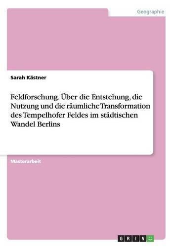 Cover image for Feldforschung. UEber die Entstehung, die Nutzung und die raumliche Transformation des Tempelhofer Feldes im stadtischen Wandel Berlins