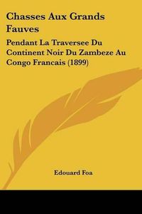 Cover image for Chasses Aux Grands Fauves: Pendant La Traversee Du Continent Noir Du Zambeze Au Congo Francais (1899)