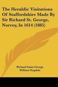 Cover image for The Heraldic Visitations of Staffordshire Made by Sir Richard St. George, Norroy, in 1614 (1885)