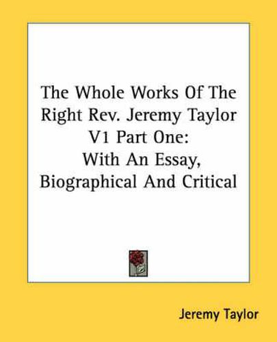 Cover image for The Whole Works of the Right REV. Jeremy Taylor V1 Part One: With an Essay, Biographical and Critical