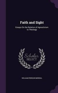 Cover image for Faith and Sight: Essays on the Relation of Agnosticism to Theology