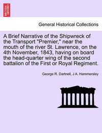 Cover image for A Brief Narrative of the Shipwreck of the Transport  Premier,  Near the Mouth of the River St. Lawrence, on the 4th November, 1843, Having on Board the Head-Quarter Wing of the Second Battalion of the First or Royal Regiment.