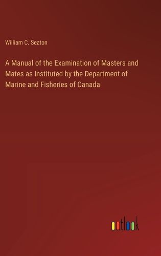 A Manual of the Examination of Masters and Mates as Instituted by the Department of Marine and Fisheries of Canada