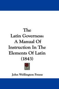 Cover image for The Latin Governess: A Manual of Instruction in the Elements of Latin (1843)