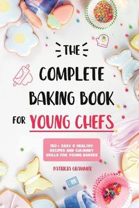 Cover image for The Complete Baking Book for Young Chefs: 150+ Easy & Healthy Recipes and Culinary Skills for Young Bakers