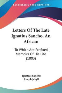 Cover image for Letters of the Late Ignatius Sancho, an African: To Which Are Prefixed, Memoirs of His Life (1803)