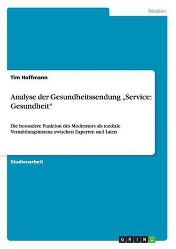 Cover image for Analyse der Gesundheitssendung  Service: Gesundheit: Die besondere Funktion des Moderators als mediale Vermittlungsinstanz zwischen Experten und Laien