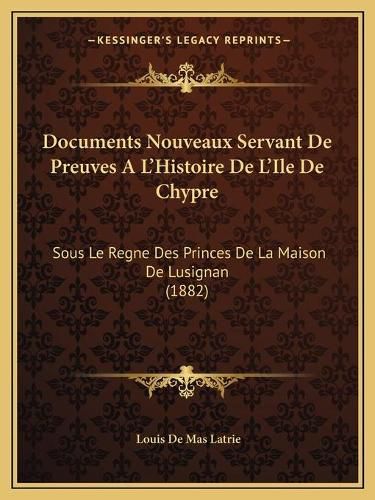 Documents Nouveaux Servant de Preuves A L'Histoire de L'Ile de Chypre: Sous Le Regne Des Princes de La Maison de Lusignan (1882)