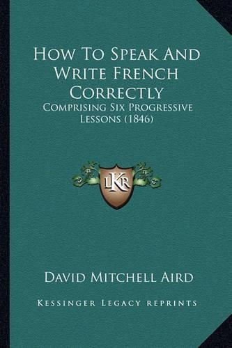 How to Speak and Write French Correctly: Comprising Six Progressive Lessons (1846)