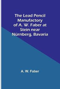 Cover image for The Lead Pencil Manufactory of A. W. Faber at Stein near Nuernberg, Bavaria