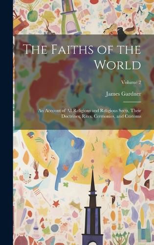 Cover image for The Faiths of the World; an Account of all Religions and Religious Sects, Their Doctrines, Rites, Cermonies, and Customs; Volume 2
