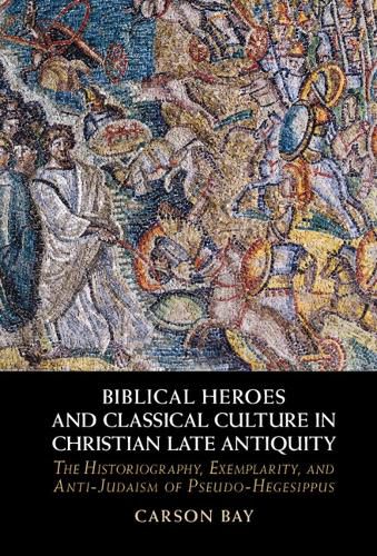 Cover image for Biblical Heroes and Classical Culture in Christian Late Antiquity: The Historiography, Exemplarity, and Anti-Judaism of Pseudo-Hegesippus