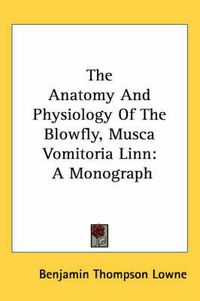 Cover image for The Anatomy and Physiology of the Blowfly, Musca Vomitoria Linn: A Monograph