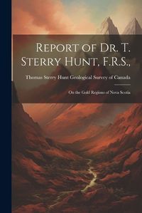 Cover image for Report of Dr. T. Sterry Hunt, F.R.S.,