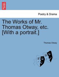 Cover image for The Works of Mr. Thomas Otway, Etc. [With a Portrait.]