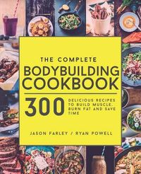 Cover image for The Complete Bodybuilding Cookbook: 300 Delicious Recipes To Build Muscle, Burn Fat & Save Time