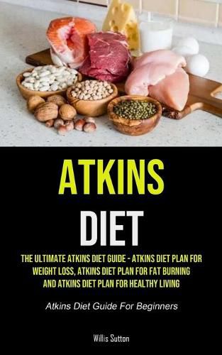 Cover image for Atkins Diet: The Ultimate Atkins Diet Guide - Atkins Diet Plan For Weight Loss, Atkins Diet Plan For Fat Burning And Atkins Diet Plan For Healthy Living (Atkins Diet Guide For Beginners)