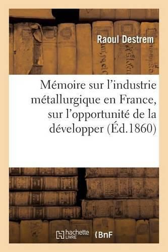 Cover image for Memoire Sur l'Industrie Metallurgique En France: L'Opportunite de la Developper Et La Possibilite de l'Elever Au Niveau de l'Industrie Metallurgique