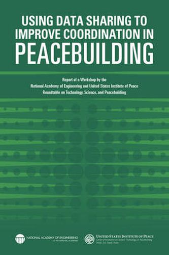 Using Data Sharing to Improve Coordination in Peacebuilding: Report of a Workshop by the National Academy of Engineering and United States Institute of Peace: Roundtable on Technology, Science, and Peacebuilding