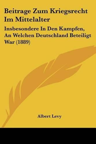 Beitrage Zum Kriegsrecht Im Mittelalter: Insbesondere in Den Kampfen, an Welchen Deutschland Beteiligt War (1889)