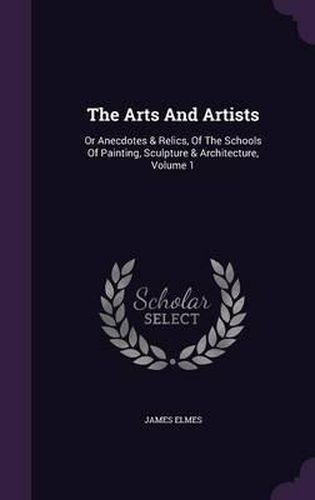 The Arts and Artists: Or Anecdotes & Relics, of the Schools of Painting, Sculpture & Architecture, Volume 1