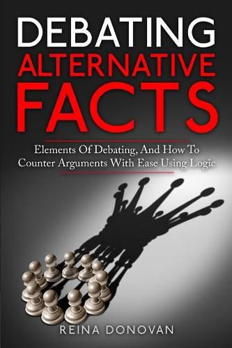 Cover image for Debating Alternative Facts: Elements of Debating, and How to Counter Arguments With Ease Using Logic