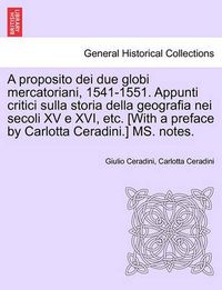 Cover image for A Proposito Dei Due Globi Mercatoriani, 1541-1551. Appunti Critici Sulla Storia Della Geografia Nei Secoli XV E XVI, Etc. [With a Preface by Carlotta Ceradini.] Ms. Notes.