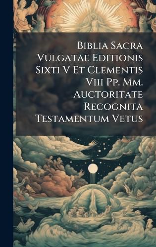 Cover image for Biblia Sacra Vulgatae Editionis Sixti V Et Clementis Viii Pp. Mm. Auctoritate Recognita Testamentum Vetus