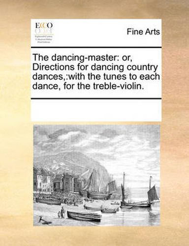Cover image for The Dancing-Master: Or, Directions for Dancing Country Dances: With the Tunes to Each Dance, for the Treble-Violin.