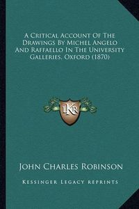 Cover image for A Critical Account of the Drawings by Michel Angelo and Raffaello in the University Galleries, Oxford (1870)