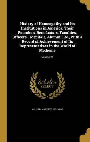 History of Homeopathy and Its Institutions in America; Their Founders, Benefactors, Faculties, Officers, Hospitals, Alumni, Etc., with a Record of Achievement of Its Representatives in the World of Medicine; Volume 04