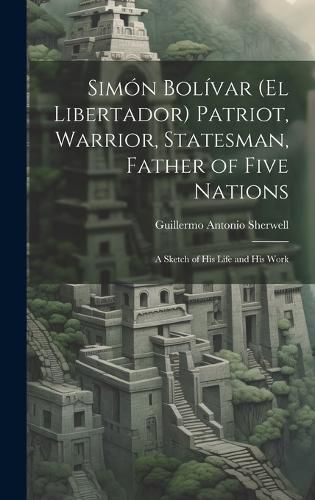 Cover image for Simon Bolivar (El Libertador) Patriot, Warrior, Statesman, Father of Five Nations