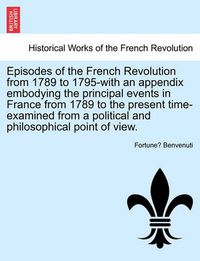 Cover image for Episodes of the French Revolution from 1789 to 1795-With an Appendix Embodying the Principal Events in France from 1789 to the Present Time-Examined from a Political and Philosophical Point of View.