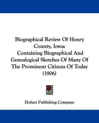 Biographical Review of Henry County, Iowa: Containing Biographical and Genealogical Sketches of Many of the Prominent Citizens of Today (1906)