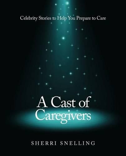 Cover image for A Cast of Caregivers: Celebrity Stories to Help You Prepare to Care