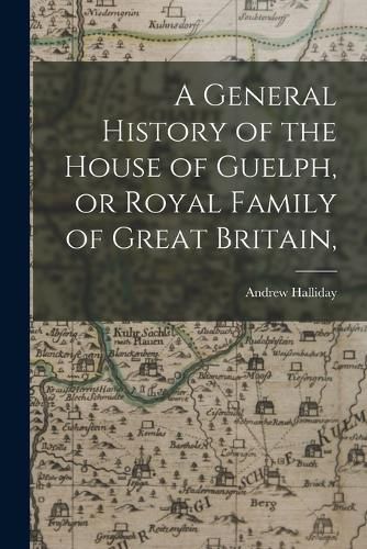 Cover image for A General History of the House of Guelph, or Royal Family of Great Britain,