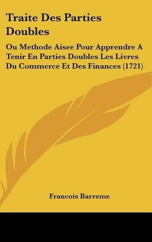 Traite Des Parties Doubles: Ou Methode Aisee Pour Apprendre a Tenir En Parties Doubles Les Livres Du Commerce Et Des Finances (1721)